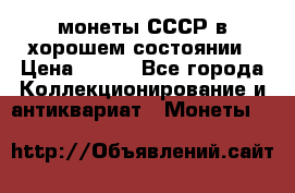 монеты СССР в хорошем состоянии › Цена ­ 100 - Все города Коллекционирование и антиквариат » Монеты   